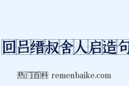 回吕缙叔舍人启造句是什么意思的图片